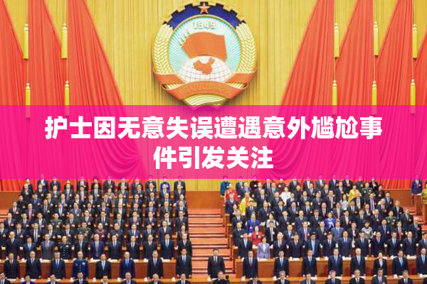 护士因无意失误遭遇意外尴尬事件引发关注