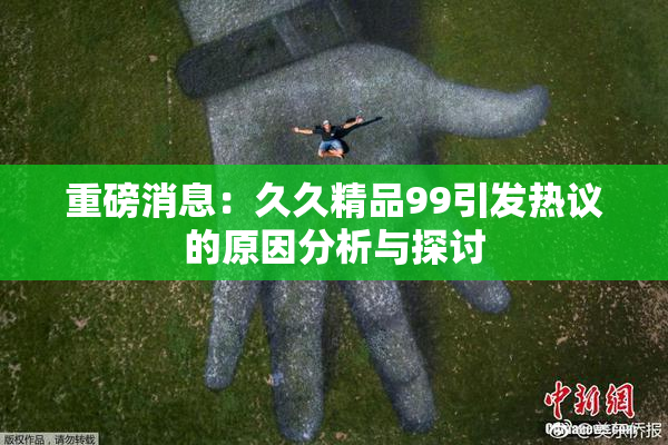 重磅消息：久久精品99引发热议的原因分析与探讨
