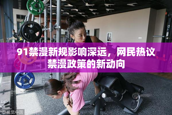 91禁漫新规影响深远，网民热议禁漫政策的新动向
