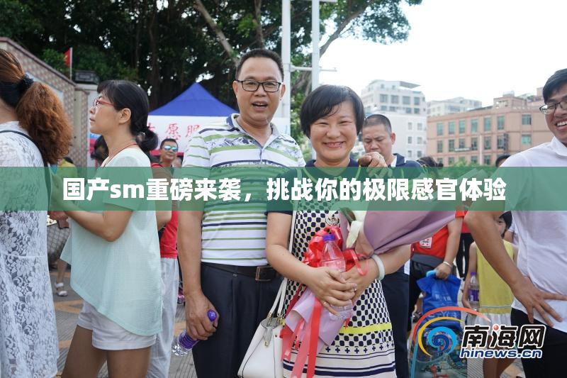 国产sm重磅来袭，挑战你的极限感官体验