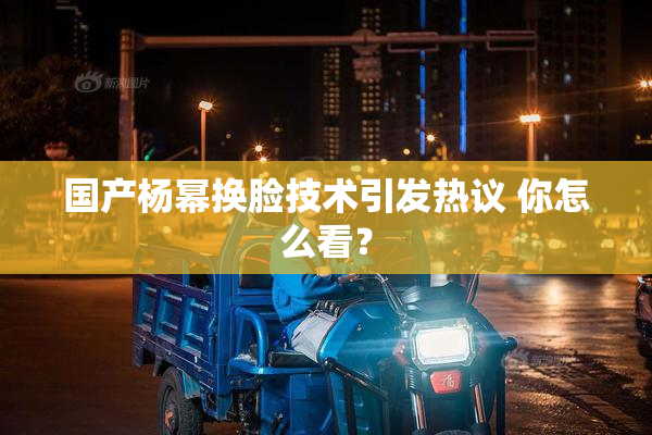 国产杨幂换脸技术引发热议 你怎么看？