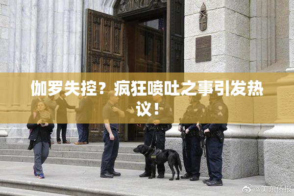 伽罗失控？疯狂喷吐之事引发热议！