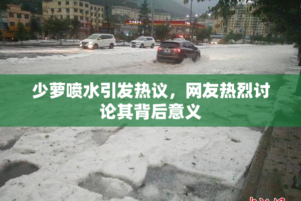 少萝喷水引发热议，网友热烈讨论其背后意义