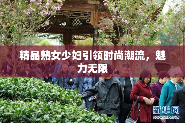 精品熟女少妇引领时尚潮流，魅力无限