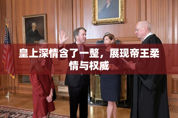 皇上深情含了一整，展现帝王柔情与权威