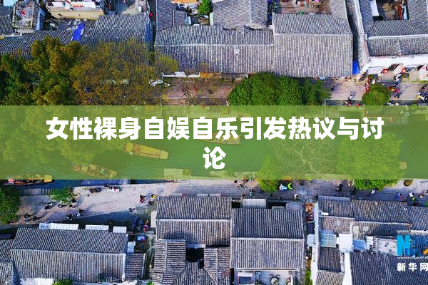 女性裸身自娱自乐引发热议与讨论