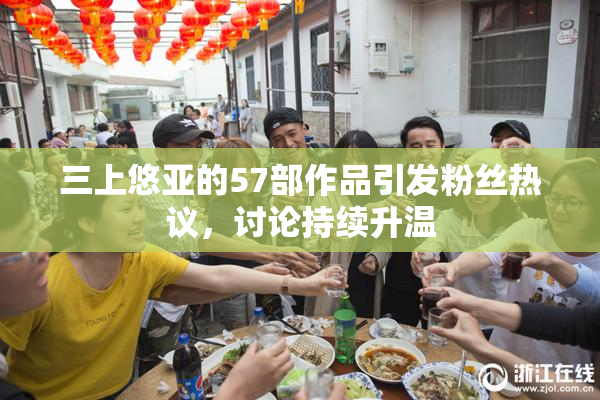 三上悠亚的57部作品引发粉丝热议，讨论持续升温