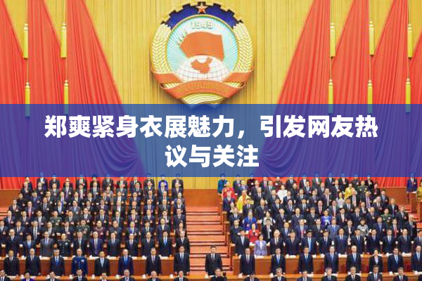 郑爽紧身衣展魅力，引发网友热议与关注
