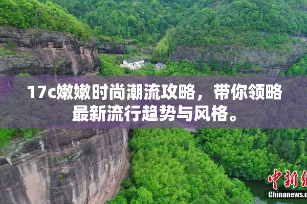 17c嫩嫩时尚潮流攻略，带你领略最新流行趋势与风格。