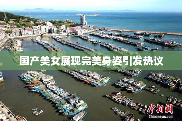 国产美女展现完美身姿引发热议