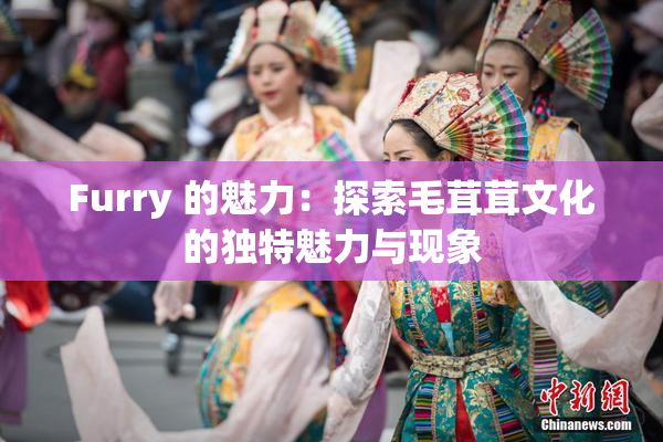 Furry 的魅力：探索毛茸茸文化的独特魅力与现象