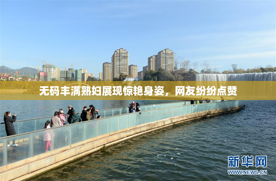 无码丰满熟妇展现惊艳身姿，网友纷纷点赞
