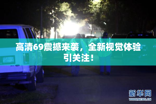 高清69震撼来袭，全新视觉体验引关注！