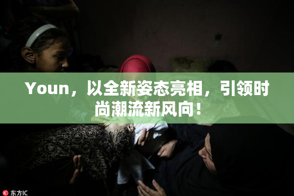 Youn，以全新姿态亮相，引领时尚潮流新风向！
