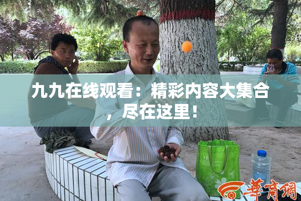 九九在线观看：精彩内容大集合，尽在这里！
