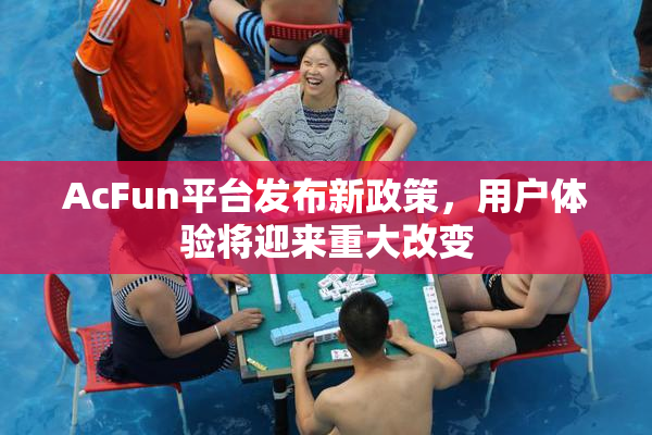 AcFun平台发布新政策，用户体验将迎来重大改变