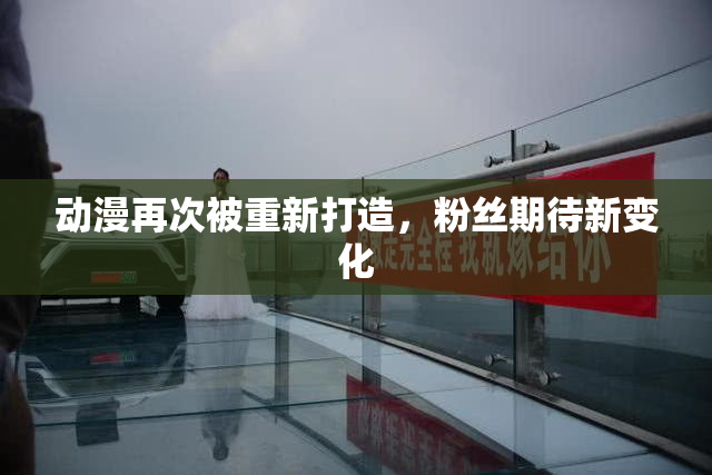 动漫再次被重新打造，粉丝期待新变化