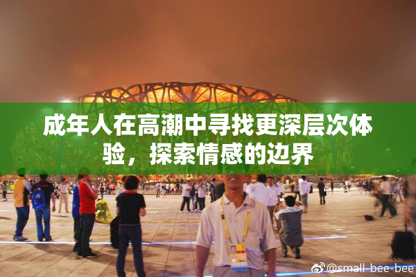 成年人在高潮中寻找更深层次体验，探索情感的边界