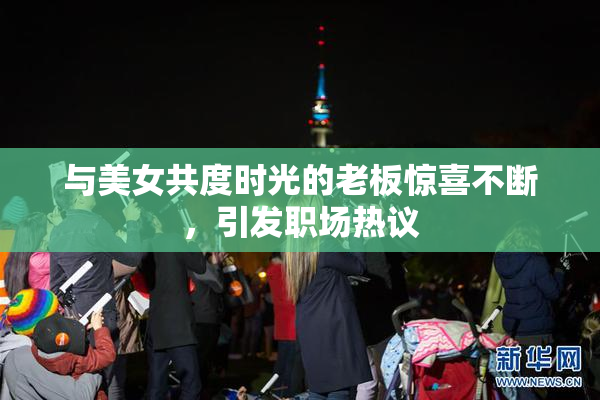 与美女共度时光的老板惊喜不断，引发职场热议