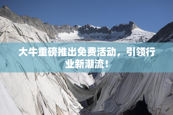 大牛重磅推出免费活动，引领行业新潮流！