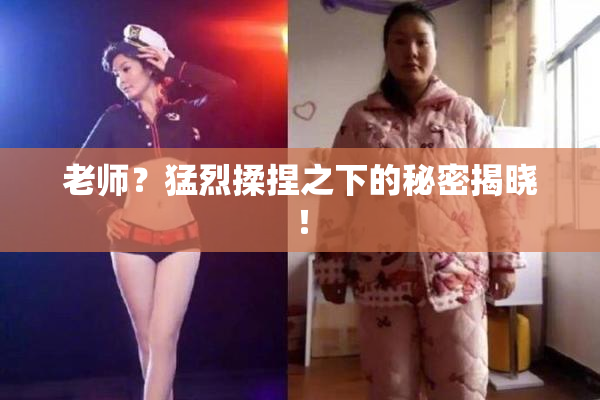 老师？猛烈揉捏之下的秘密揭晓！