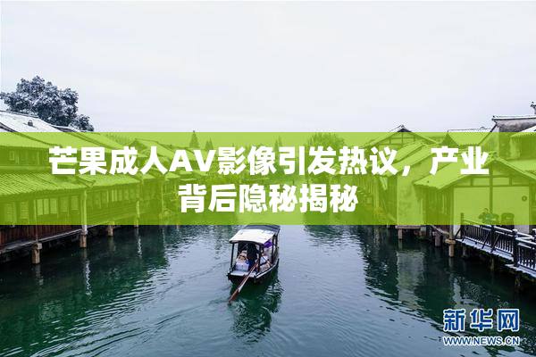 芒果成人AV影像引发热议，产业背后隐秘揭秘