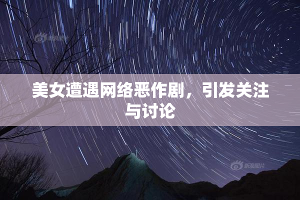 美女遭遇网络恶作剧，引发关注与讨论