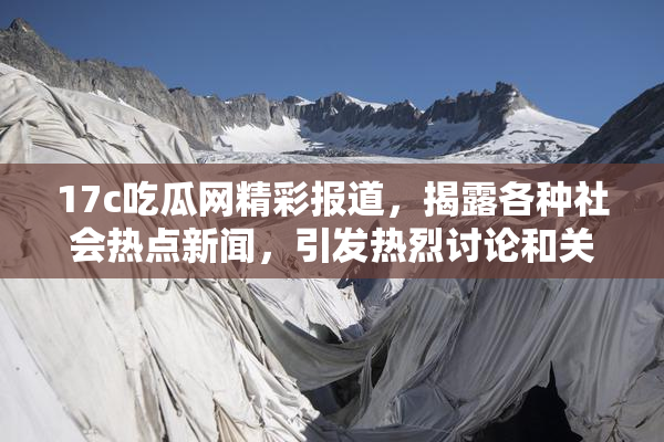 17c吃瓜网精彩报道，揭露各种社会热点新闻，引发热烈讨论和关注！