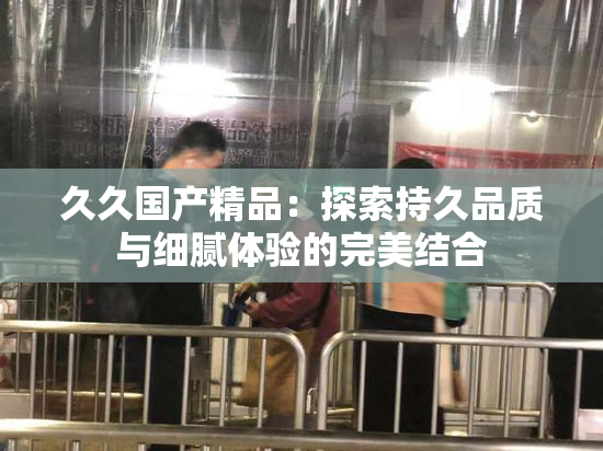 久久国产精品：探索持久品质与细腻体验的完美结合