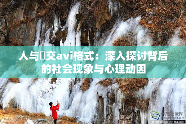 人与嘼交avi格式：深入探讨背后的社会现象与心理动因