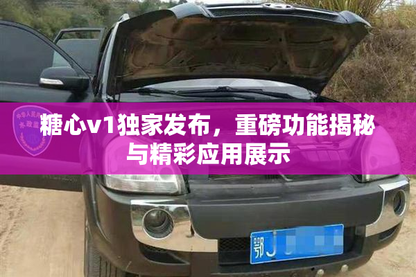 糖心v1独家发布，重磅功能揭秘与精彩应用展示