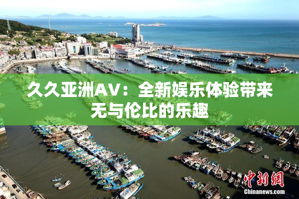 久久亚洲AV：全新娱乐体验带来无与伦比的乐趣
