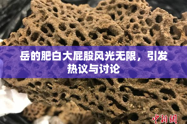 岳的肥白大屁股风光无限，引发热议与讨论