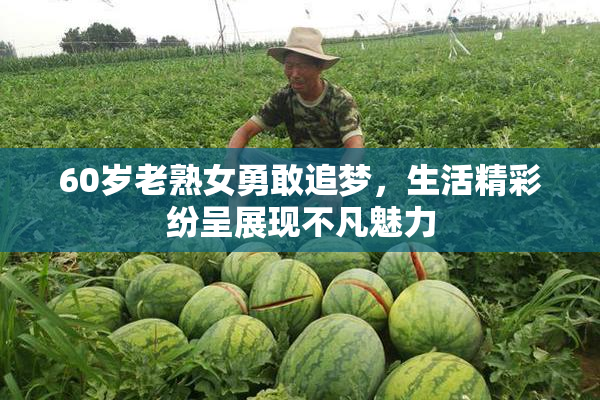 60岁老熟女勇敢追梦，生活精彩纷呈展现不凡魅力