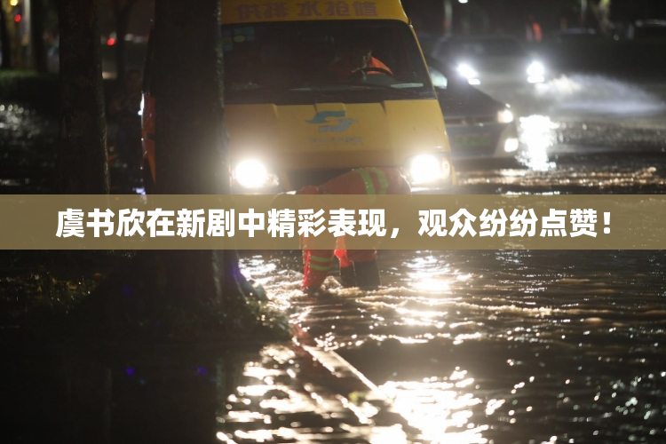 虞书欣在新剧中精彩表现，观众纷纷点赞！