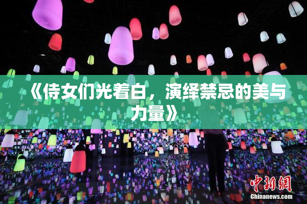 《侍女们光着白，演绎禁忌的美与力量》