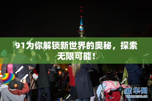 91为你解锁新世界的奥秘，探索无限可能！