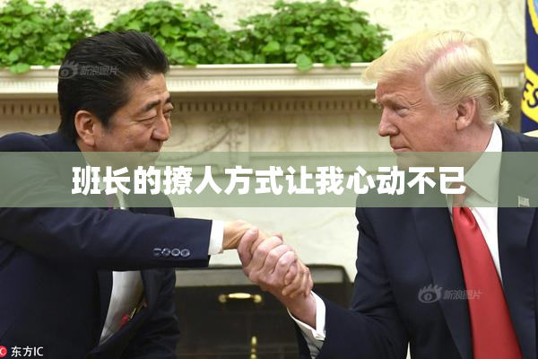 班长的撩人方式让我心动不已