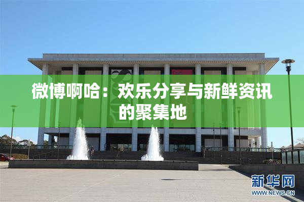 微博啊哈：欢乐分享与新鲜资讯的聚集地