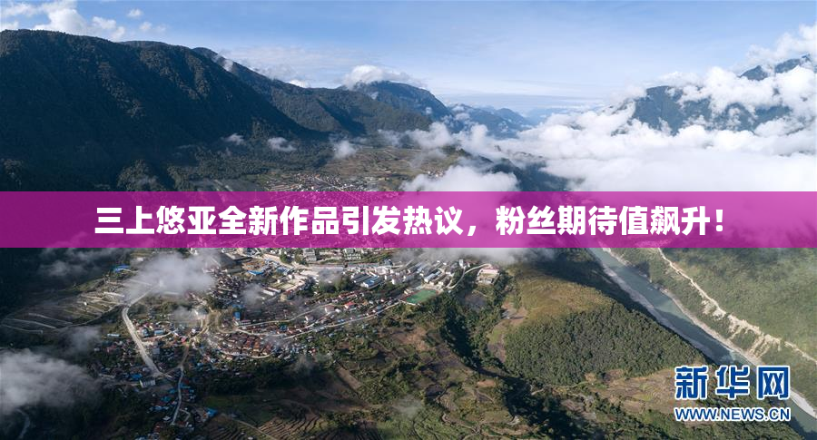 三上悠亚全新作品引发热议，粉丝期待值飙升！