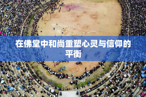 在佛堂中和尚重塑心灵与信仰的平衡