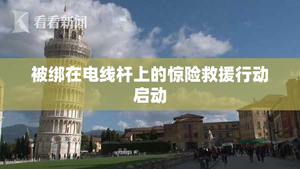 被绑在电线杆上的惊险救援行动启动