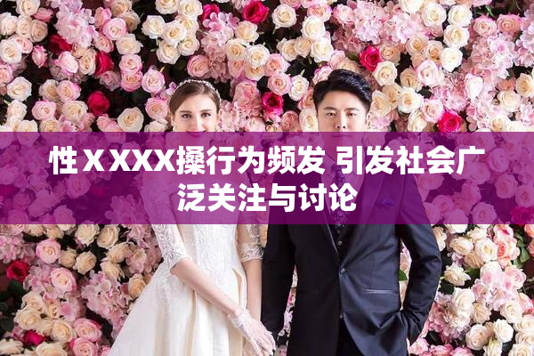 性ⅩXXX搡行为频发 引发社会广泛关注与讨论