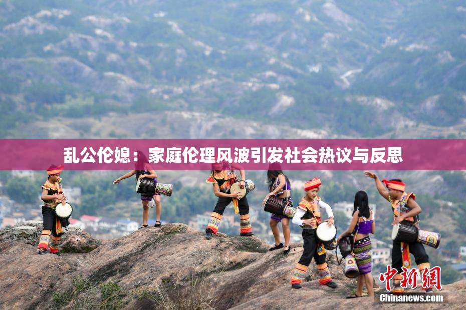 乱公伦媳：家庭伦理风波引发社会热议与反思