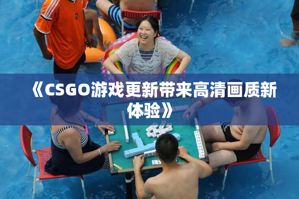 《CSGO游戏更新带来高清画质新体验》
