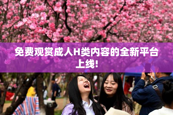 免费观赏成人H类内容的全新平台上线!