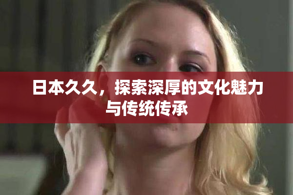 日本久久，探索深厚的文化魅力与传统传承