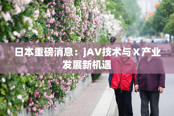 日本重磅消息：jA∨技术与Ⅹ产业发展新机遇
