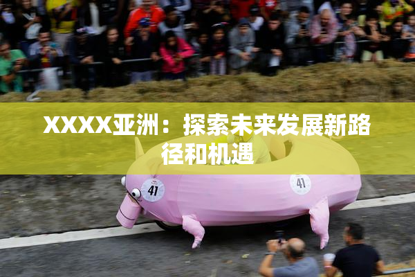 XXXX亚洲：探索未来发展新路径和机遇