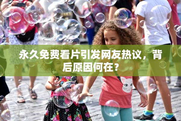 永久免费看片引发网友热议，背后原因何在？